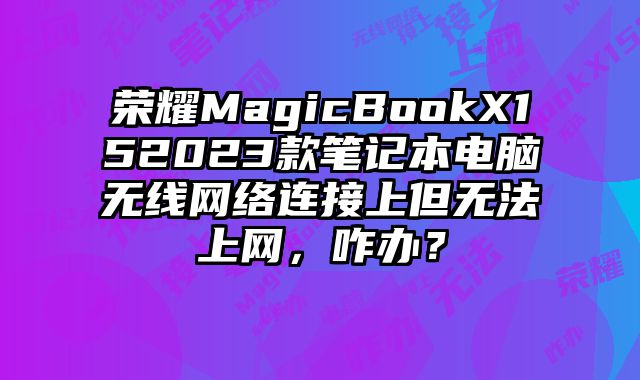 荣耀MagicBookX152023款笔记本电脑无线网络连接上但无法上网，咋办？