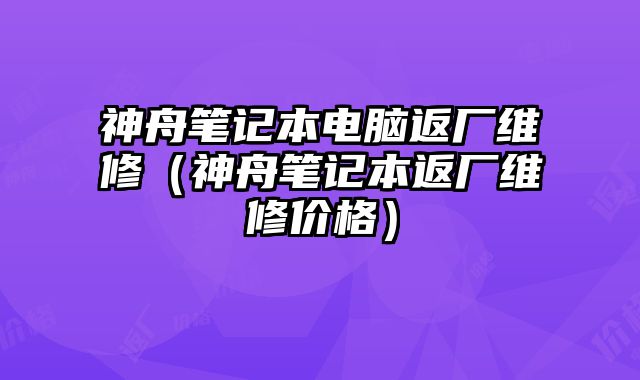 神舟笔记本电脑返厂维修（神舟笔记本返厂维修价格）