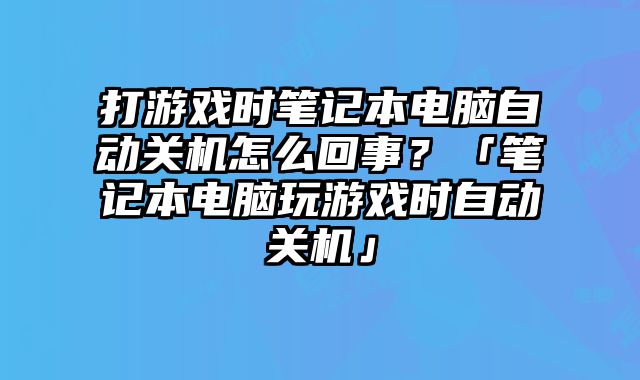 打游戏时笔记本电脑自动关机怎么回事？「笔记本电脑玩游戏时自动关机」