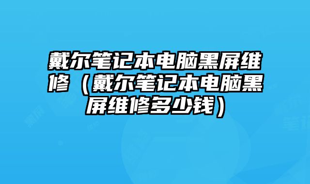 戴尔笔记本电脑黑屏维修（戴尔笔记本电脑黑屏维修多少钱）