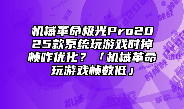机械革命极光Pro2025款系统玩游戏时掉帧咋优化？「机械革命玩游戏帧数低」