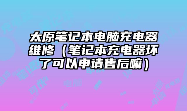 太原笔记本电脑充电器维修（笔记本充电器坏了可以申请售后嘛）