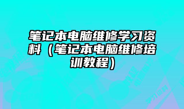 笔记本电脑维修学习资料（笔记本电脑维修培训教程）