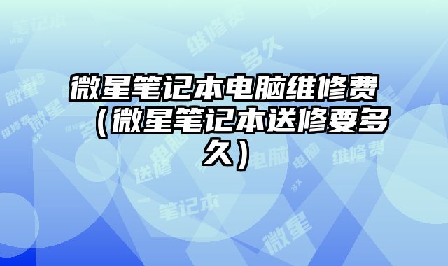 微星笔记本电脑维修费（微星笔记本送修要多久）