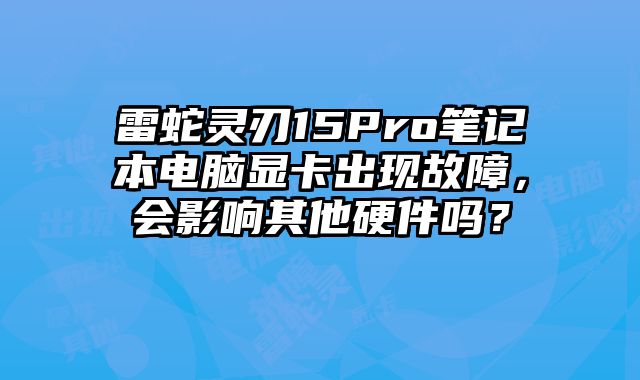 雷蛇灵刃15Pro笔记本电脑显卡出现故障，会影响其他硬件吗？