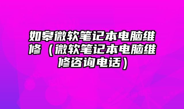 如皋微软笔记本电脑维修（微软笔记本电脑维修咨询电话）