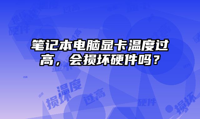 笔记本电脑显卡温度过高，会损坏硬件吗？