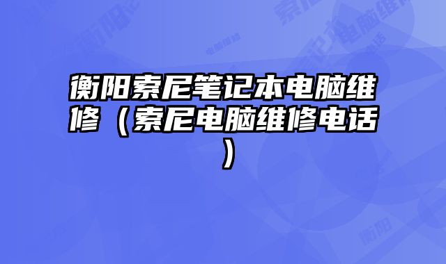 衡阳索尼笔记本电脑维修（索尼电脑维修电话）