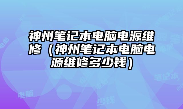 神州笔记本电脑电源维修（神州笔记本电脑电源维修多少钱）