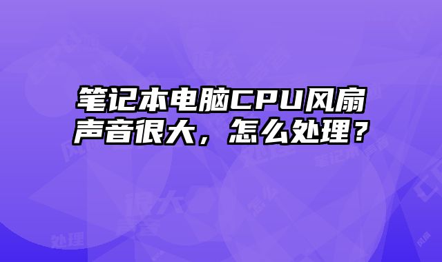 笔记本电脑CPU风扇声音很大，怎么处理？