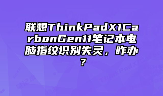 联想ThinkPadX1CarbonGen11笔记本电脑指纹识别失灵，咋办？