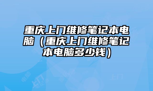 重庆上门维修笔记本电脑（重庆上门维修笔记本电脑多少钱）