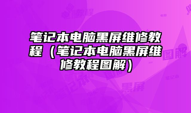 笔记本电脑黑屏维修教程（笔记本电脑黑屏维修教程图解）