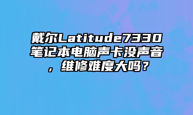戴尔Latitude7330笔记本电脑声卡没声音，维修难度大吗？