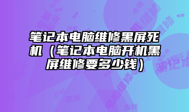 笔记本电脑维修黑屏死机（笔记本电脑开机黑屏维修要多少钱）
