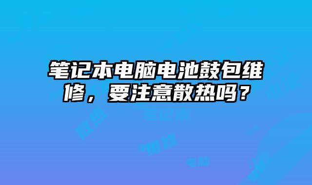 笔记本电脑电池鼓包维修，要注意散热吗？