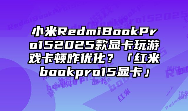小米RedmiBookPro152025款显卡玩游戏卡顿咋优化？「红米bookpro15显卡」