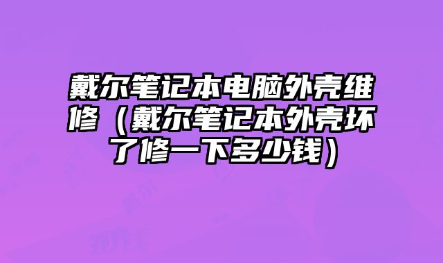 戴尔笔记本电脑外壳维修（戴尔笔记本外壳坏了修一下多少钱）