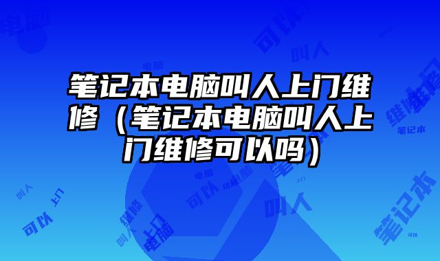 笔记本电脑叫人上门维修（笔记本电脑叫人上门维修可以吗）