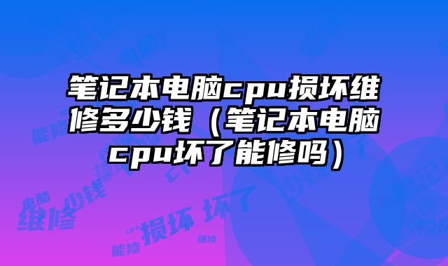 笔记本电脑cpu损坏维修多少钱（笔记本电脑cpu坏了能修吗）