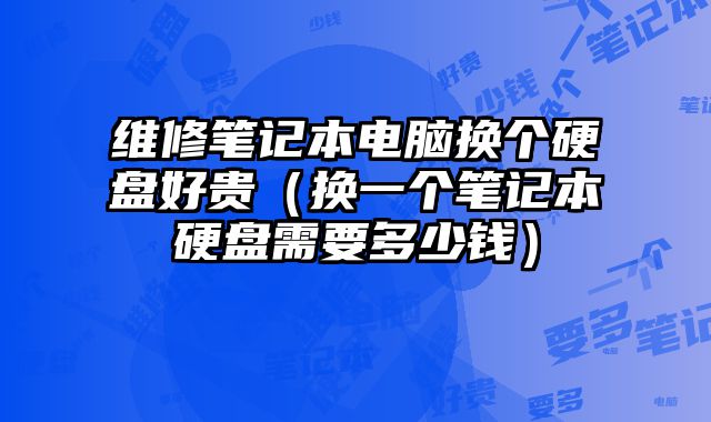 维修笔记本电脑换个硬盘好贵（换一个笔记本硬盘需要多少钱）