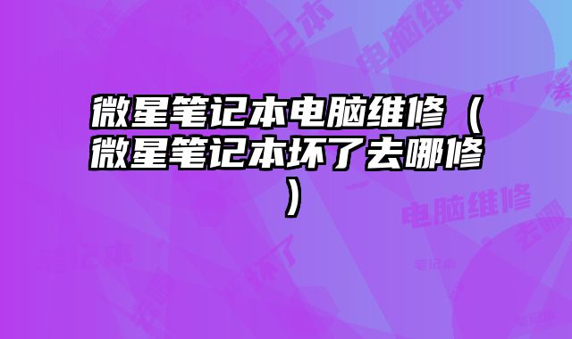 微星笔记本电脑维修（微星笔记本坏了去哪修）