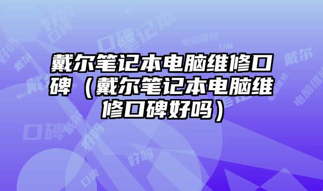 戴尔笔记本电脑维修口碑（戴尔笔记本电脑维修口碑好吗）