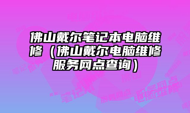 佛山戴尔笔记本电脑维修（佛山戴尔电脑维修服务网点查询）