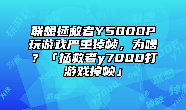 联想拯救者Y5000P玩游戏严重掉帧，为啥？「拯救者y7000打游戏掉帧」