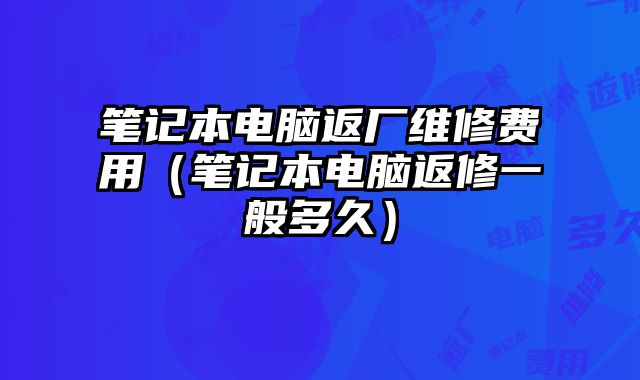 笔记本电脑返厂维修费用（笔记本电脑返修一般多久）
