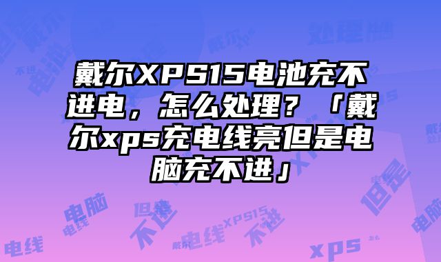 戴尔XPS15电池充不进电，怎么处理？「戴尔xps充电线亮但是电脑充不进」