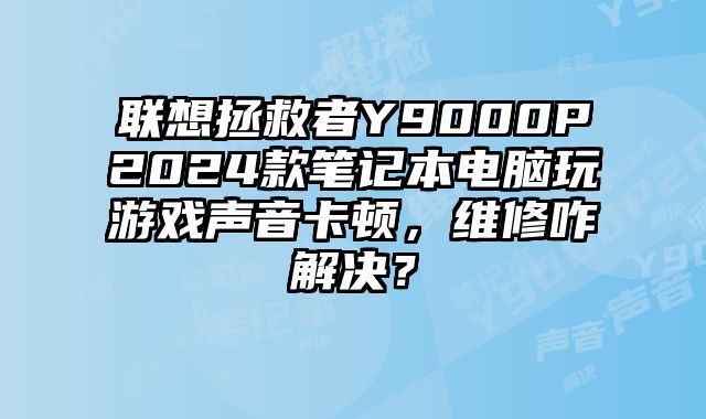 联想拯救者Y9000P2024款笔记本电脑玩游戏声音卡顿，维修咋解决？