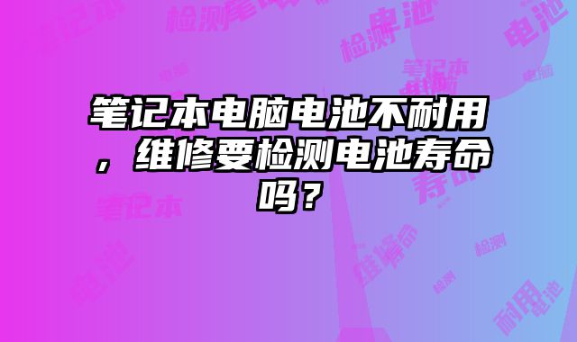 笔记本电脑电池不耐用，维修要检测电池寿命吗？