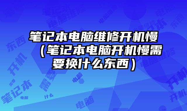 笔记本电脑维修开机慢（笔记本电脑开机慢需要换什么东西）