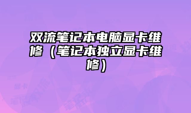 双流笔记本电脑显卡维修（笔记本独立显卡维修）
