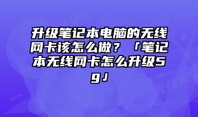 升级笔记本电脑的无线网卡该怎么做？「笔记本无线网卡怎么升级5g」