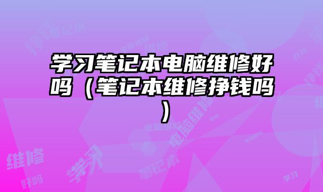 学习笔记本电脑维修好吗（笔记本维修挣钱吗）