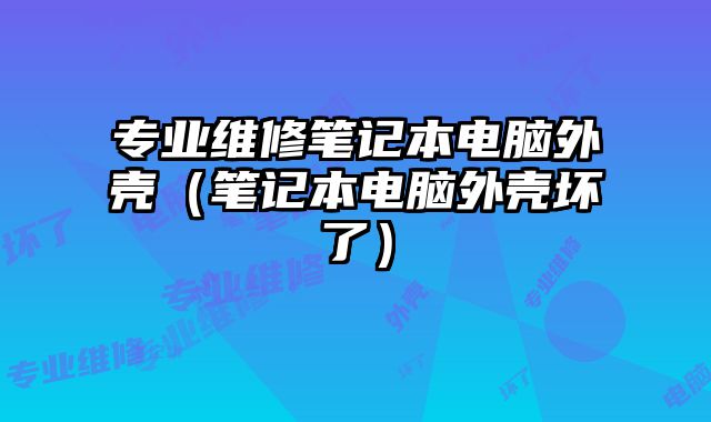 专业维修笔记本电脑外壳（笔记本电脑外壳坏了）