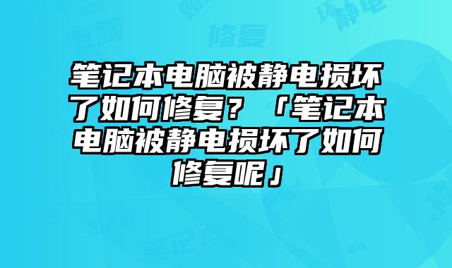 笔记本电脑被静电损坏了如何修复？「笔记本电脑被静电损坏了如何修复呢」