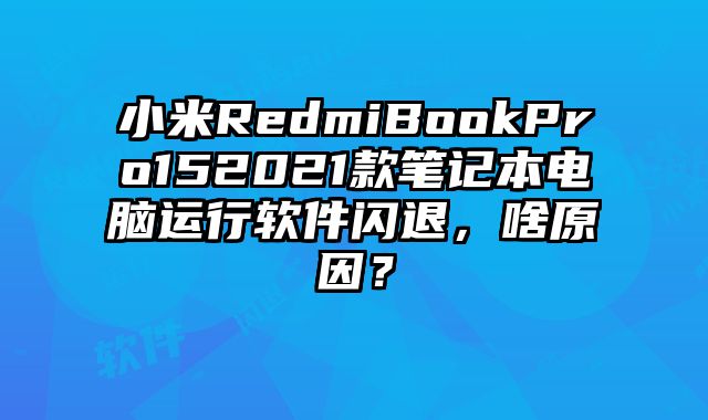 小米RedmiBookPro152021款笔记本电脑运行软件闪退，啥原因？