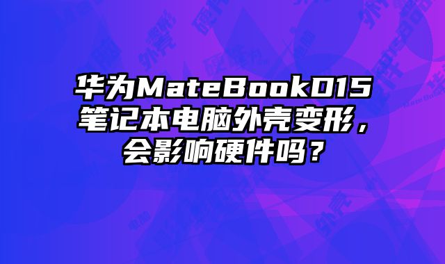 华为MateBookD15笔记本电脑外壳变形，会影响硬件吗？