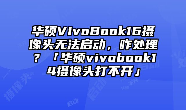 华硕VivoBook16摄像头无法启动，咋处理？「华硕vivobook14摄像头打不开」