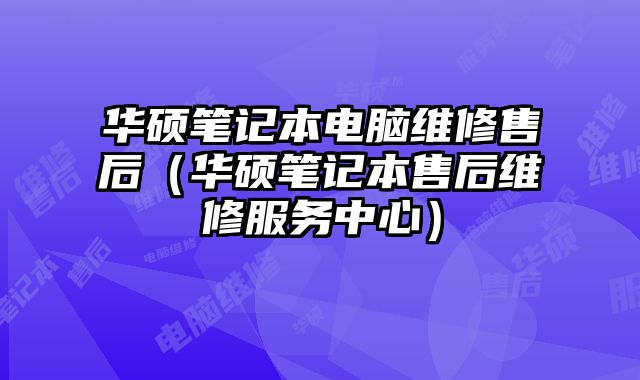 华硕笔记本电脑维修售后（华硕笔记本售后维修服务中心）