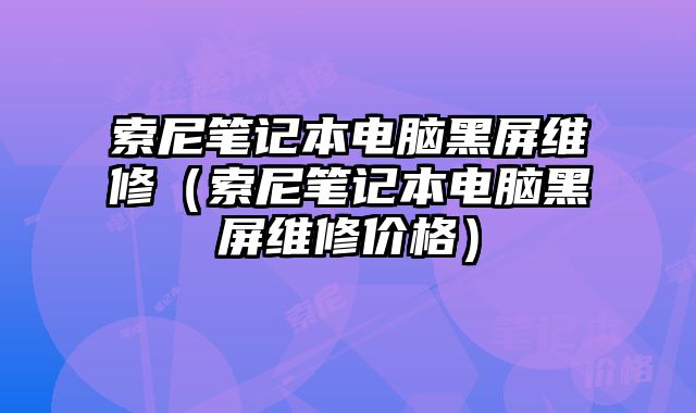索尼笔记本电脑黑屏维修（索尼笔记本电脑黑屏维修价格）