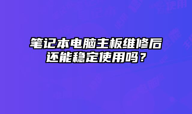 笔记本电脑主板维修后还能稳定使用吗？