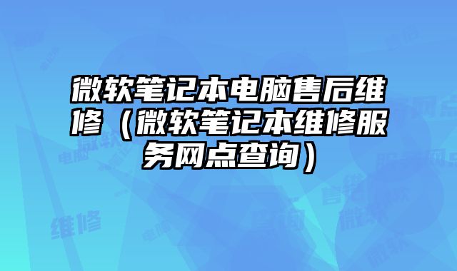 微软笔记本电脑售后维修（微软笔记本维修服务网点查询）