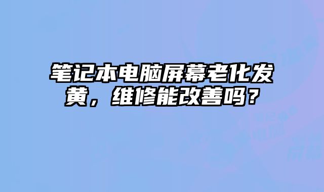 笔记本电脑屏幕老化发黄，维修能改善吗？