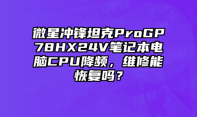 微星冲锋坦克ProGP78HX24V笔记本电脑CPU降频，维修能恢复吗？