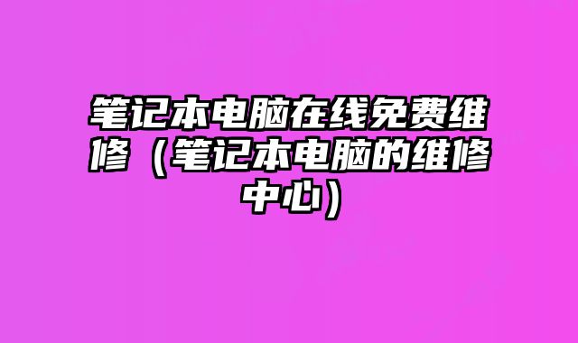 笔记本电脑在线免费维修（笔记本电脑的维修中心）