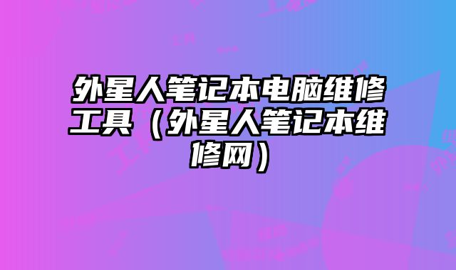 外星人笔记本电脑维修工具（外星人笔记本维修网）